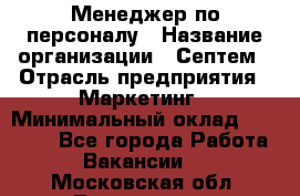 Менеджер по персоналу › Название организации ­ Септем › Отрасль предприятия ­ Маркетинг › Минимальный оклад ­ 25 000 - Все города Работа » Вакансии   . Московская обл.,Лыткарино г.